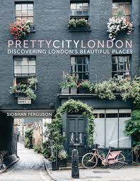 PRETTY CITY LONDON: DISCOVERING LONDON’S BEAUTIFUL PLACES By: Siobhan Ferguson